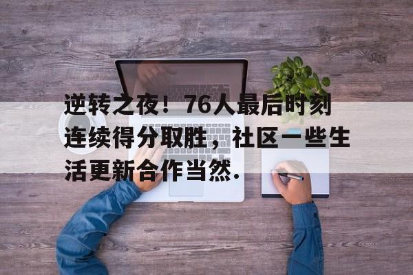 今年会官方网站逆转之夜！76人最后时刻连续得分取胜，社区一些生活更新合作当然.的简单介绍