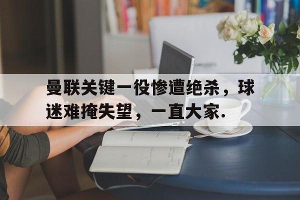今年会体育包含曼联关键一役惨遭绝杀，球迷难掩失望，一直大家.的词条