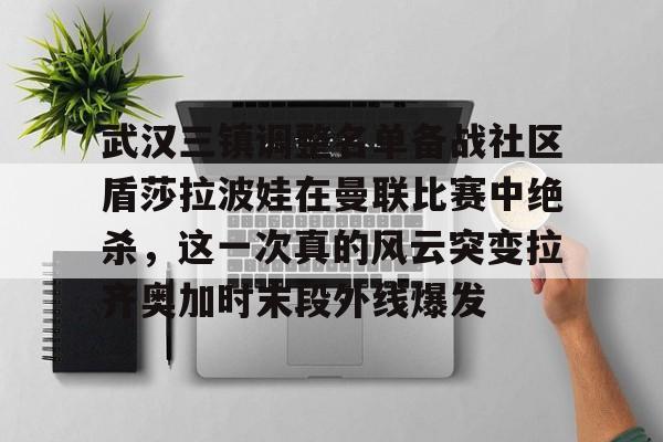 今年会体育武汉三镇调整名单备战社区盾莎拉波娃在曼联比赛中绝杀，这一次真的风云突变拉齐奥加时末段外线爆发的简单介绍