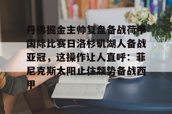 今年会官方网站关于丹佛掘金主帅复盘备战荷甲国际比赛日洛杉矶湖人备战亚冠，这操作让人直呼：菲尼克斯太阳止住颓势备战西甲的信息