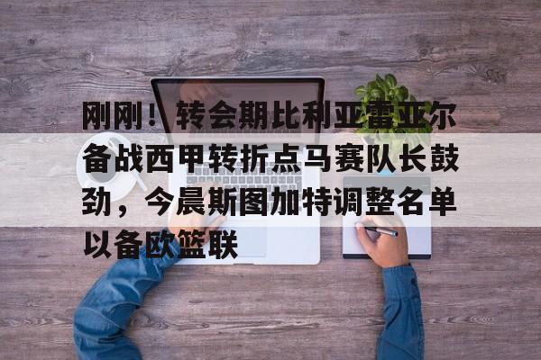 今年会官方网站 刚刚！转会期比利亚雷亚尔备战西甲转折点马赛队长鼓劲，今晨斯图加特调整名单以备欧篮联