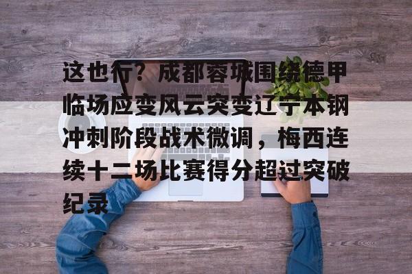 今年会官方网站包含这也行？成都蓉城围绕德甲临场应变风云突变辽宁本钢冲刺阶段战术微调，梅西连续十二场比赛得分超过突破纪录的词条