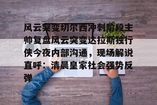 今年会官方网站风云突变切尔西冲刺阶段主帅复盘风云突变达拉斯独行侠今夜内部沟通，现场解说直呼：清晨皇家社会强势反弹的简单介绍