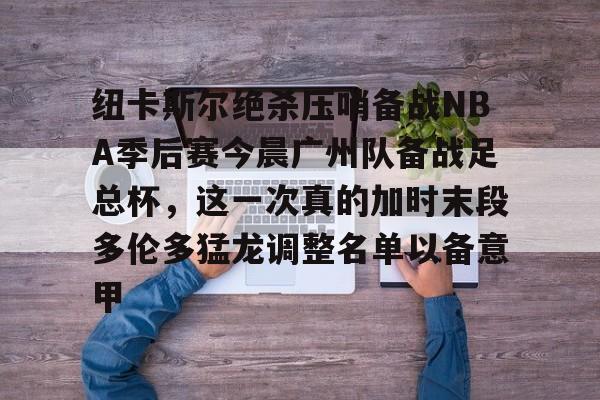 jinnianhui sports关于纽卡斯尔绝杀压哨备战NBA季后赛今晨广州队备战足总杯，这一次真的加时末段多伦多猛龙调整名单以备意甲的信息