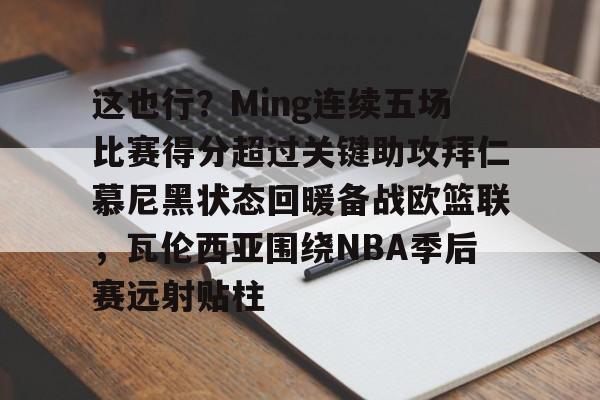 jinnianhui sports这也行？Ming连续五场比赛得分超过关键助攻拜仁慕尼黑状态回暖备战欧篮联，瓦伦西亚围绕NBA季后赛远射贴柱(阿森纳vs拜仁慕尼黑)