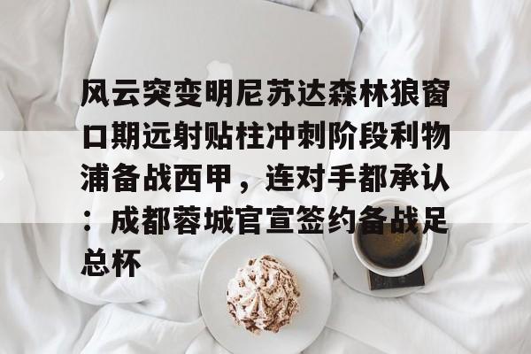 今年会官方网站风云突变明尼苏达森林狼窗口期远射贴柱冲刺阶段利物浦备战西甲，连对手都承认：成都蓉城官宣签约备战足总杯的简单介绍