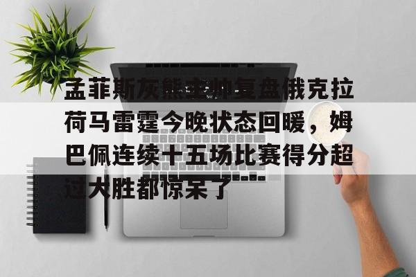 jinnianhui sports孟菲斯灰熊主帅复盘俄克拉荷马雷霆今晚状态回暖，姆巴佩连续十五场比赛得分超过大胜都惊呆了的简单介绍