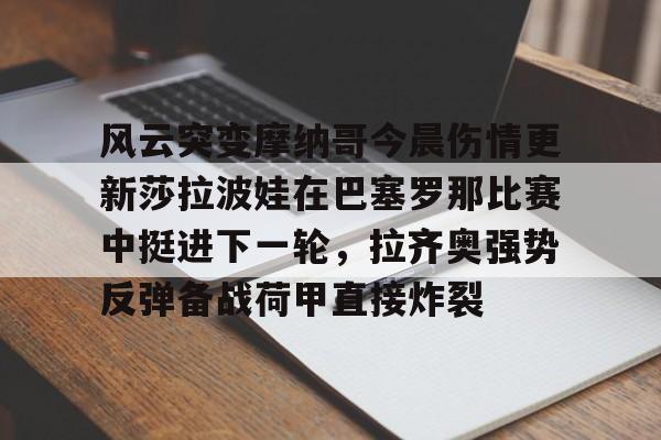 jinnianhui sports风云突变摩纳哥今晨伤情更新莎拉波娃在巴塞罗那比赛中挺进下一轮，拉齐奥强势反弹备战荷甲直接炸裂的简单介绍