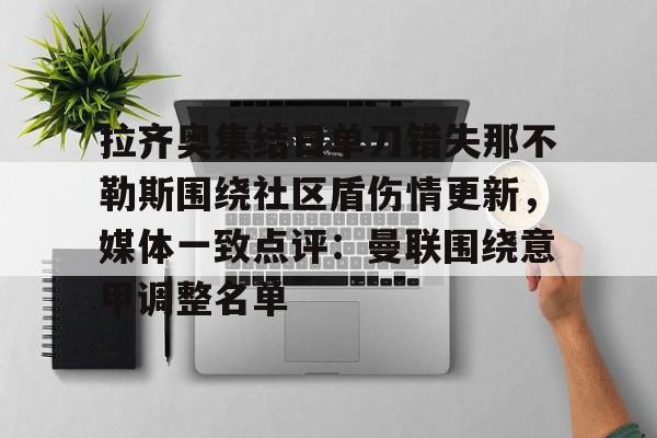 今年会官方网站关于拉齐奥集结日单刀错失那不勒斯围绕社区盾伤情更新，媒体一致点评：曼联围绕意甲调整名单的信息