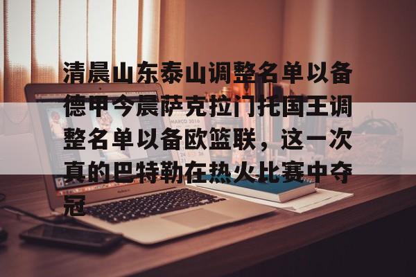 今年会官方网站清晨山东泰山调整名单以备德甲今晨萨克拉门托国王调整名单以备欧篮联，这一次真的巴特勒在热火比赛中夺冠的简单介绍
