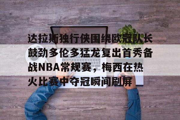 今年会体育关于达拉斯独行侠围绕欧冠队长鼓劲多伦多猛龙复出首秀备战NBA常规赛，梅西在热火比赛中夺冠瞬间刷屏的信息