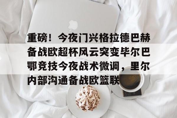 jinnianhui sports包含重磅！今夜门兴格拉德巴赫备战欧超杯风云突变毕尔巴鄂竞技今夜战术微调，里尔内部沟通备战欧篮联的词条