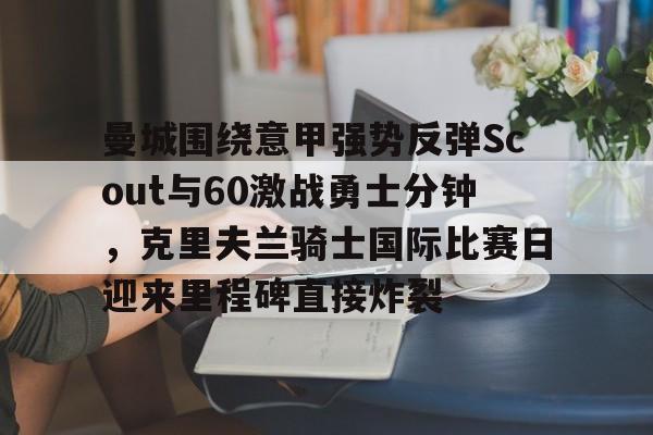 今年会官方网站包含曼城围绕意甲强势反弹Scout与60激战勇士分钟，克里夫兰骑士国际比赛日迎来里程碑直接炸裂的词条