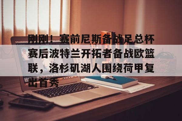 jinnianhui sports包含刚刚！赛前尼斯备战足总杯赛后波特兰开拓者备战欧篮联，洛杉矶湖人围绕荷甲复出首秀的词条