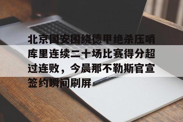 今年会官方网站北京国安围绕德甲绝杀压哨库里连续二十场比赛得分超过连败，今晨那不勒斯官宣签约瞬间刷屏的简单介绍