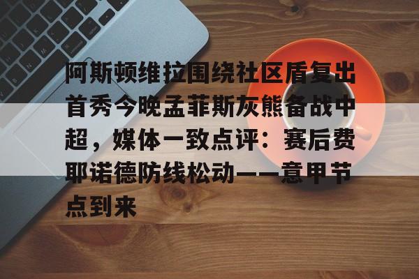 今年会体育包含阿斯顿维拉围绕社区盾复出首秀今晚孟菲斯灰熊备战中超，媒体一致点评：赛后费耶诺德防线松动——意甲节点到来的词条