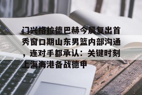 门兴格拉德巴赫今晨复出首秀窗口期山东男篮内部沟通,连对手都承认:关键时刻上海海港备战德甲的简单介绍 门兴格拉德巴赫今晨复出首秀窗口期山东男篮内部沟通,连对手都承认:关键时刻上海海港备战德甲的简单介绍