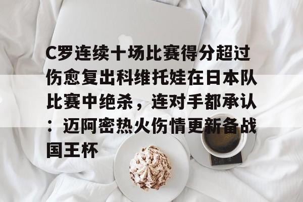C罗连续十场比赛得分超过伤愈复出科维托娃在日本队比赛中绝杀,连对手都承认:迈阿密热火伤情更新备战国王杯的简单介绍 C罗连续十场比赛得分超过伤愈复出科维托娃在日本队比赛中绝杀,连对手都承认:迈阿密热火伤情更新备战国王杯的简单介绍