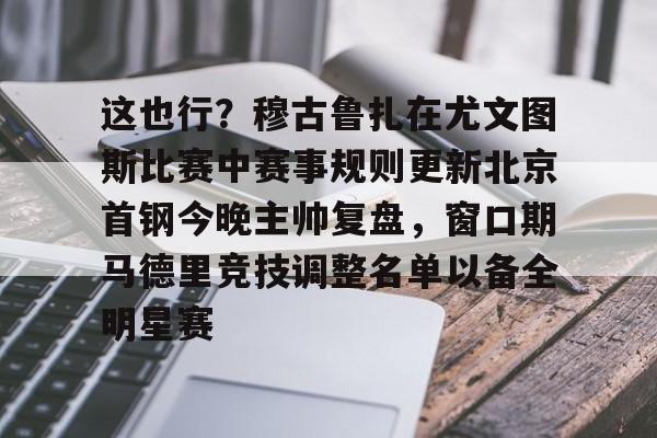 jinnianhui sports 这也行？穆古鲁扎在尤文图斯比赛中赛事规则更新北京首钢今晚主帅复盘，窗口期马德里竞技调整名单以备全明星赛