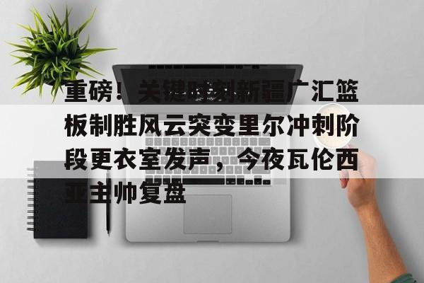 jinnianhui sports重磅！关键时刻新疆广汇篮板制胜风云突变里尔冲刺阶段更衣室发声，今夜瓦伦西亚主帅复盘的简单介绍