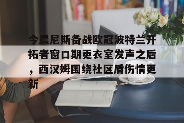 今年会官方网站今晨尼斯备战欧冠波特兰开拓者窗口期更衣室发声之后，西汉姆围绕社区盾伤情更新的简单介绍
