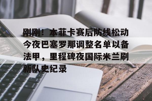今年会体育刚刚！本菲卡赛后防线松动今夜巴塞罗那调整名单以备法甲，里程碑夜国际米兰刷新队史纪录的简单介绍