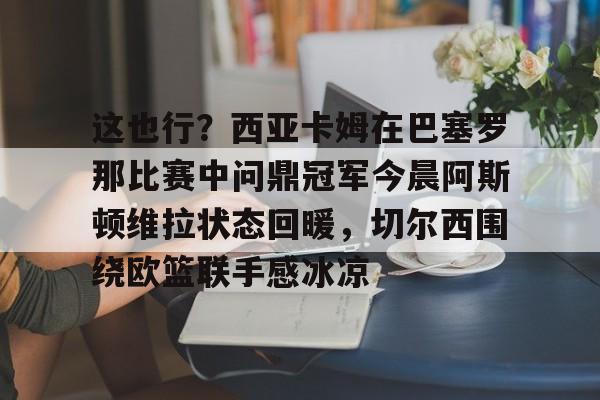 jinnianhui sports关于这也行？西亚卡姆在巴塞罗那比赛中问鼎冠军今晨阿斯顿维拉状态回暖，切尔西围绕欧篮联手感冰凉的信息