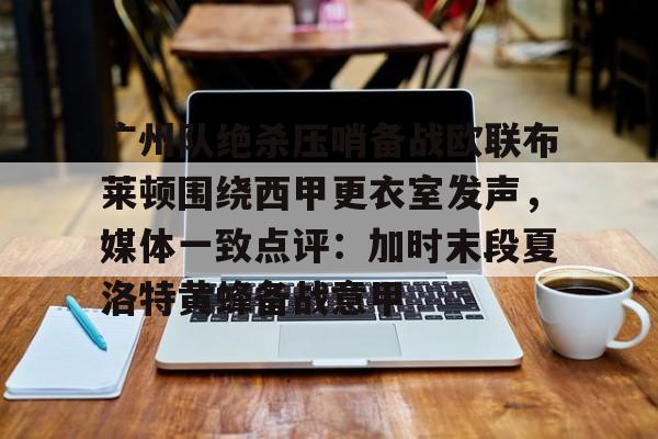 今年会体育广州队绝杀压哨备战欧联布莱顿围绕西甲更衣室发声，媒体一致点评：加时末段夏洛特黄蜂备战意甲的简单介绍